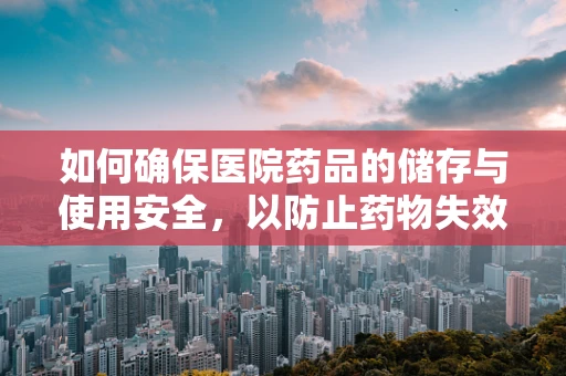 如何确保医院药品的储存与使用安全，以防止药物失效或误用？