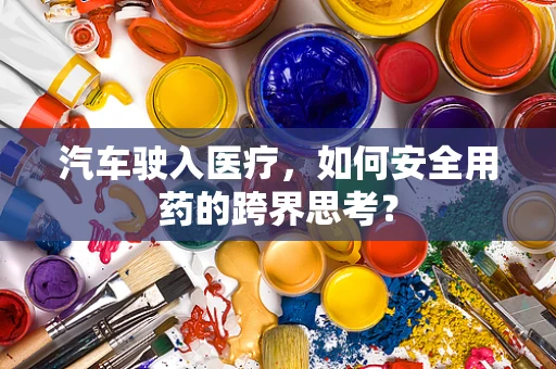 汽车驶入医疗，如何安全用药的跨界思考？