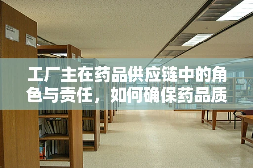工厂主在药品供应链中的角色与责任，如何确保药品质量与安全？