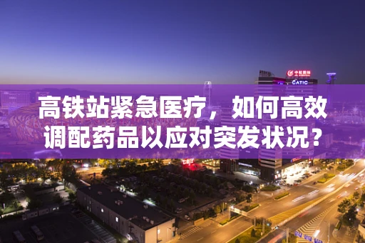 高铁站紧急医疗，如何高效调配药品以应对突发状况？