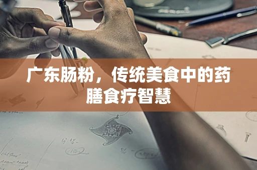 广东肠粉，传统美食中的药膳食疗智慧