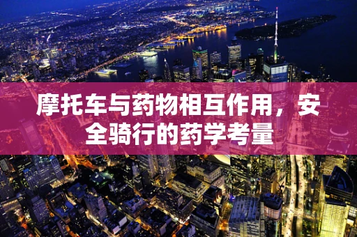 摩托车与药物相互作用，安全骑行的药学考量