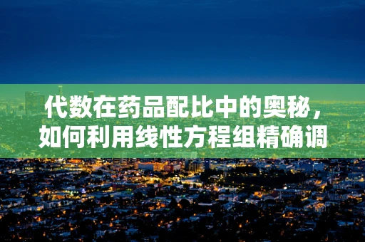代数在药品配比中的奥秘，如何利用线性方程组精确调配药物？