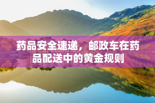 药品安全速递，邮政车在药品配送中的黄金规则