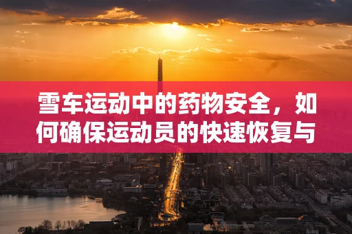 雪车运动中的药物安全，如何确保运动员的快速恢复与健康？