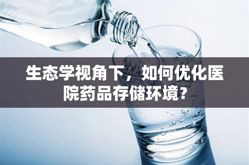 生态学视角下，如何优化医院药品存储环境？