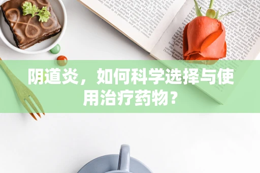 阴道炎，如何科学选择与使用治疗药物？