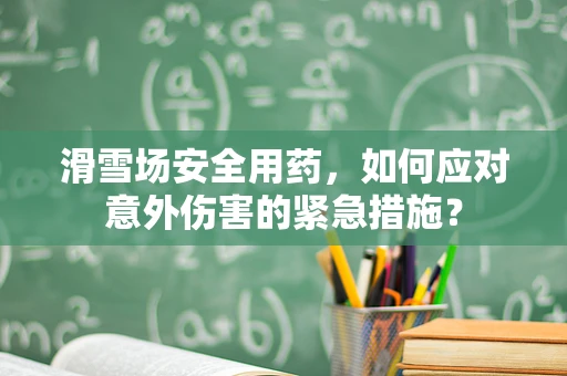 滑雪场安全用药，如何应对意外伤害的紧急措施？