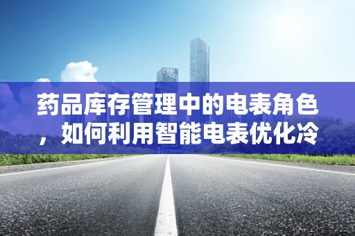 药品库存管理中的电表角色，如何利用智能电表优化冷链设备能耗？