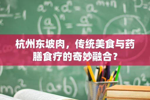 杭州东坡肉，传统美食与药膳食疗的奇妙融合？
