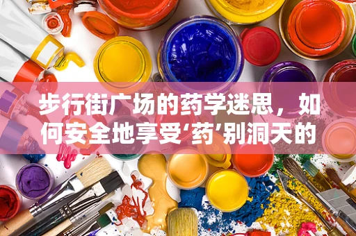 步行街广场的药学迷思，如何安全地享受‘药’别洞天的购物乐趣？