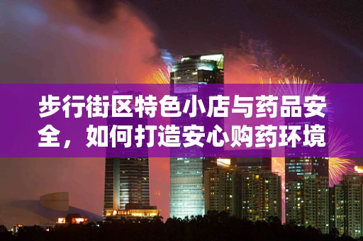 步行街区特色小店与药品安全，如何打造安心购药环境？