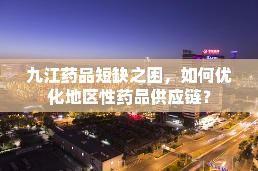 九江药品短缺之困，如何优化地区性药品供应链？