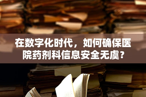 在数字化时代，如何确保医院药剂科信息安全无虞？