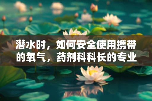 潜水时，如何安全使用携带的氧气，药剂科科长的专业视角