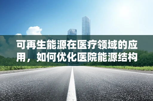 可再生能源在医疗领域的应用，如何优化医院能源结构？