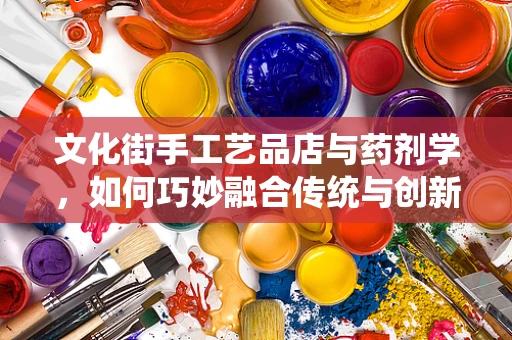 文化街手工艺品店与药剂学，如何巧妙融合传统与创新？