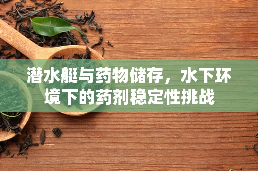 潜水艇与药物储存，水下环境下的药剂稳定性挑战