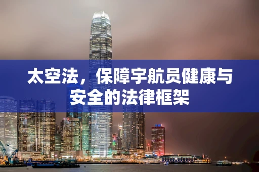 太空法，保障宇航员健康与安全的法律框架