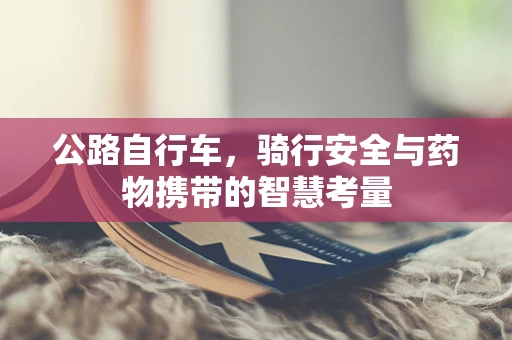 公路自行车，骑行安全与药物携带的智慧考量
