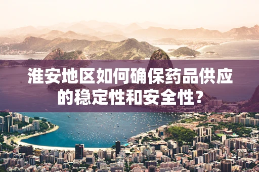 淮安地区如何确保药品供应的稳定性和安全性？