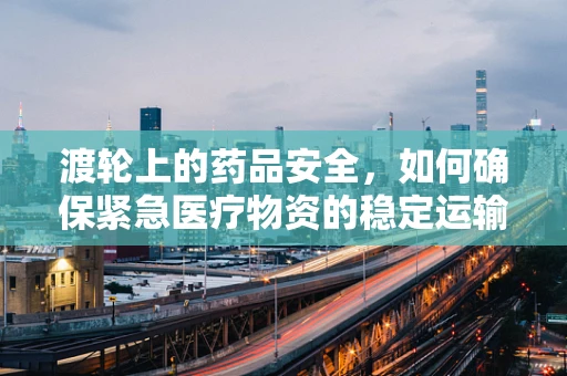 渡轮上的药品安全，如何确保紧急医疗物资的稳定运输？