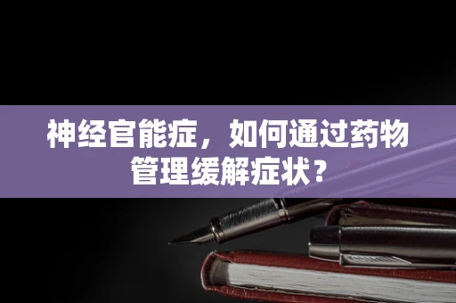 神经官能症，如何通过药物管理缓解症状？
