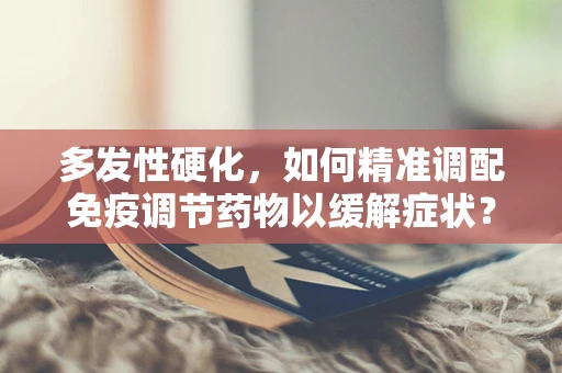 多发性硬化，如何精准调配免疫调节药物以缓解症状？