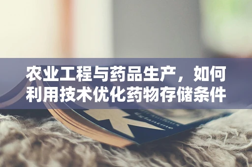 农业工程与药品生产，如何利用技术优化药物存储条件？