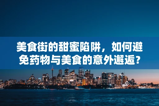 美食街的甜蜜陷阱，如何避免药物与美食的意外邂逅？