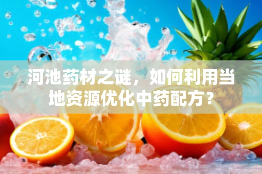 河池药材之谜，如何利用当地资源优化中药配方？