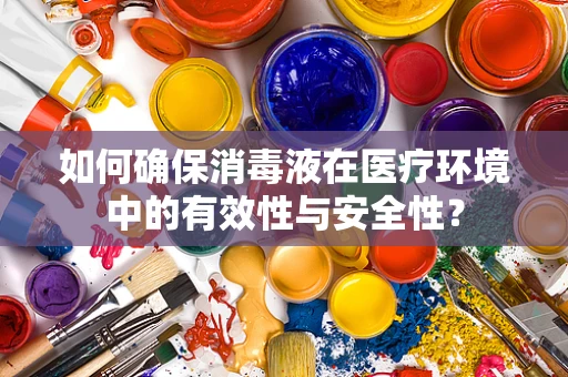 如何确保消毒液在医疗环境中的有效性与安全性？