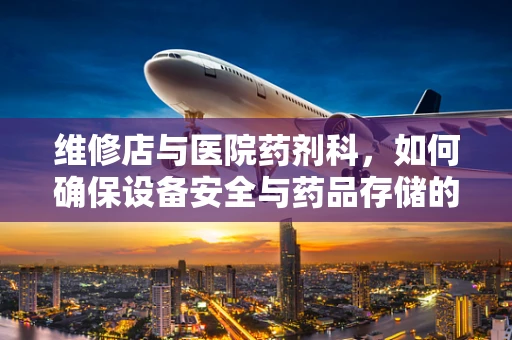 维修店与医院药剂科，如何确保设备安全与药品存储的完美结合？