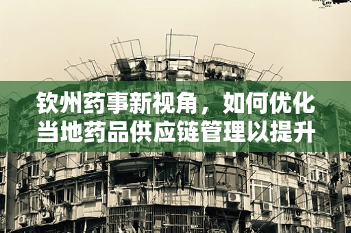 钦州药事新视角，如何优化当地药品供应链管理以提升医疗服务效率？