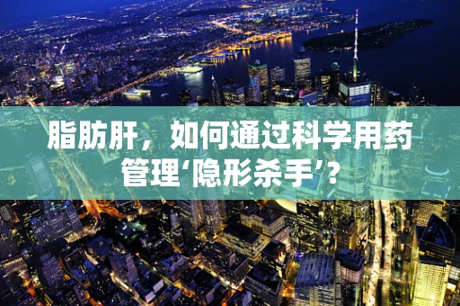 脂肪肝，如何通过科学用药管理‘隐形杀手’？