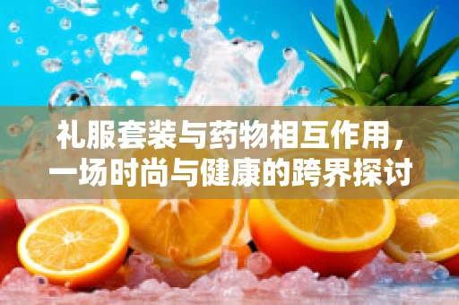 礼服套装与药物相互作用，一场时尚与健康的跨界探讨