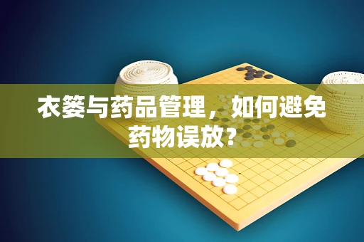 衣篓与药品管理，如何避免药物误放？