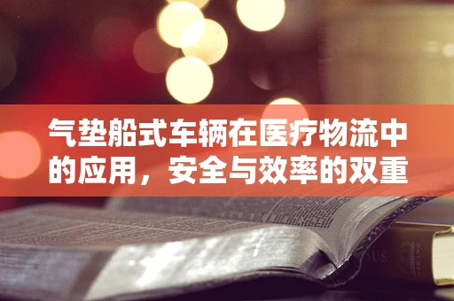 气垫船式车辆在医疗物流中的应用，安全与效率的双重挑战？