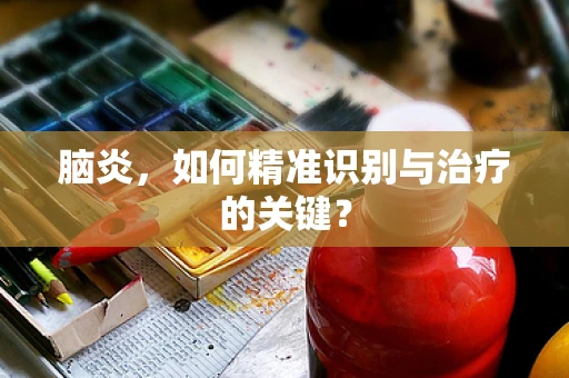 脑炎，如何精准识别与治疗的关键？