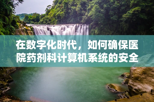 在数字化时代，如何确保医院药剂科计算机系统的安全无虞？