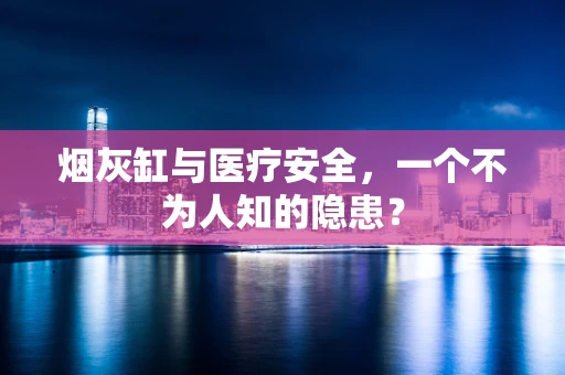 烟灰缸与医疗安全，一个不为人知的隐患？