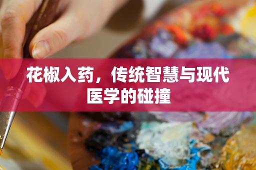 花椒入药，传统智慧与现代医学的碰撞