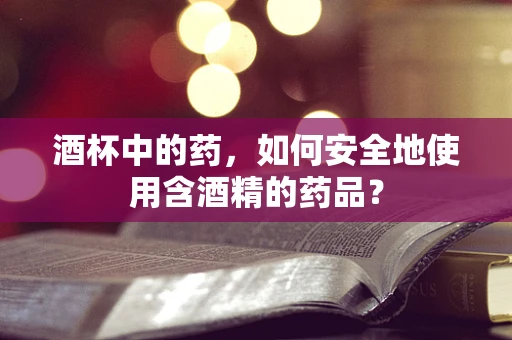 酒杯中的药，如何安全地使用含酒精的药品？
