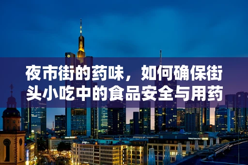 夜市街的药味，如何确保街头小吃中的食品安全与用药安全？