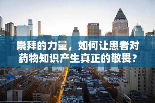 崇拜的力量，如何让患者对药物知识产生真正的敬畏？