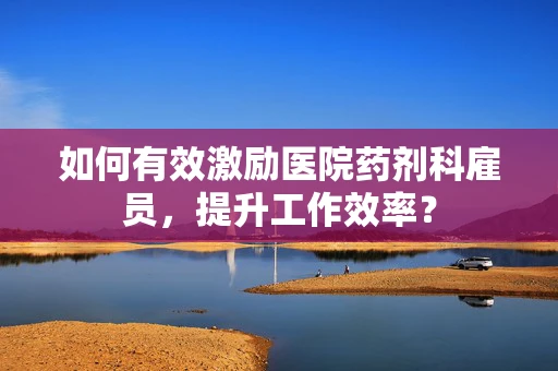如何有效激励医院药剂科雇员，提升工作效率？