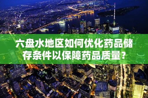 六盘水地区如何优化药品储存条件以保障药品质量？