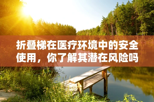 折叠梯在医疗环境中的安全使用，你了解其潜在风险吗？