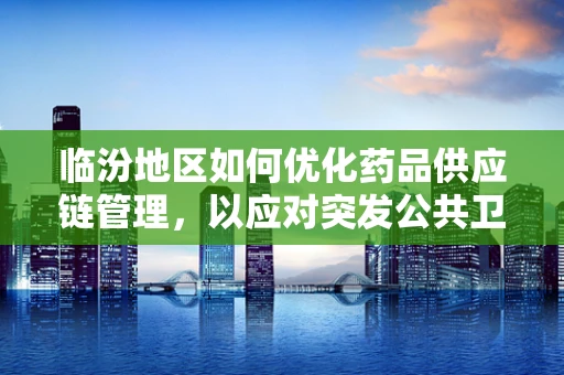 临汾地区如何优化药品供应链管理，以应对突发公共卫生事件？