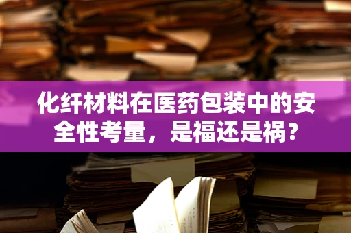 化纤材料在医药包装中的安全性考量，是福还是祸？
